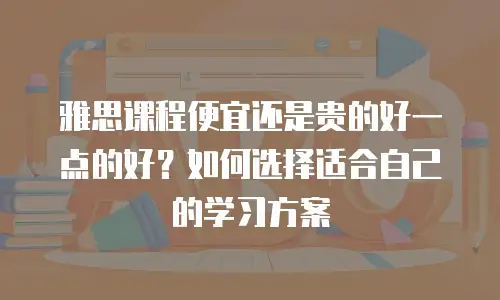 雅思课程便宜还是贵的好一点的好？如何选择适合自己的学习方案