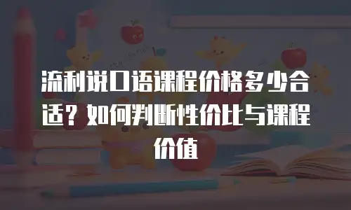 流利说口语课程价格多少合适？如何判断性价比与课程价值