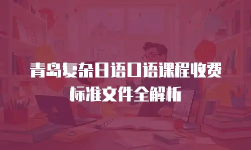 青岛复杂日语口语课程收费标准文件全解析