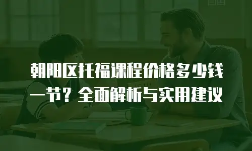 朝阳区托福课程价格多少钱一节？全面解析与实用建议