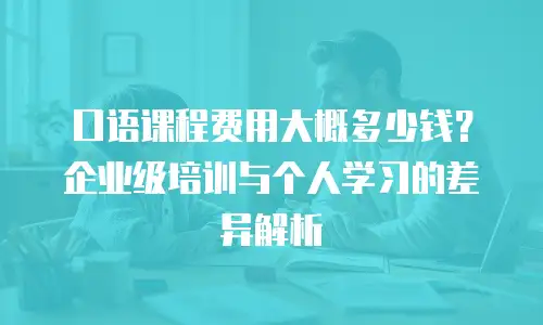口语课程费用大概多少钱？企业级培训与个人学习的差异解析