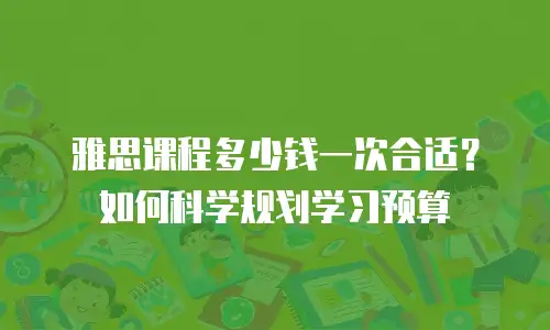 雅思课程多少钱一次合适？如何科学规划学习预算