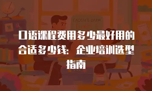 口语课程费用多少最好用的合适多少钱：企业培训选型指南