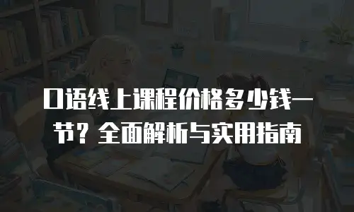 口语线上课程价格多少钱一节？全面解析与实用指南