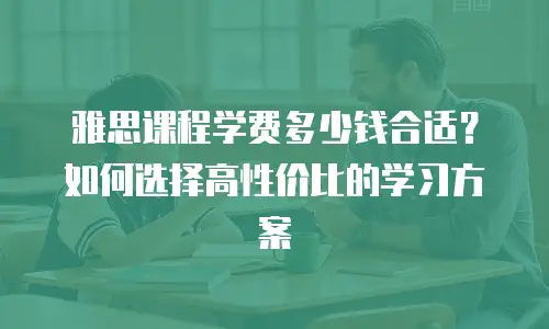 雅思课程学费多少钱合适？如何选择高性价比的学习方案