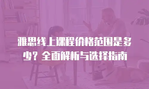 雅思线上课程价格范围是多少？全面解析与选择指南