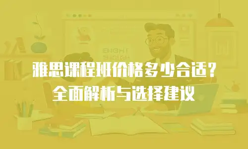 雅思课程班价格多少合适？全面解析与选择建议