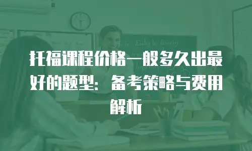 托福课程价格一般多久出最好的题型：备考策略与费用解析