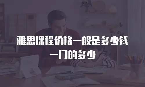 雅思课程价格一般是多少钱一门的多少