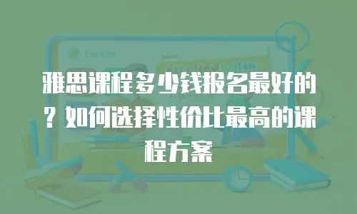 雅思课程多少钱报名最好的？如何选择性价比最高的课程方案