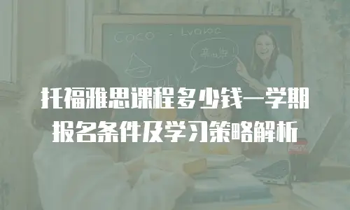 托福雅思课程多少钱一学期报名条件及学习策略解析