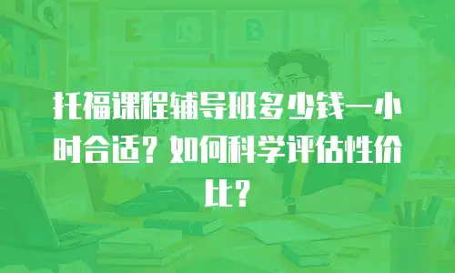 托福课程辅导班多少钱一小时合适？如何科学评估性价比？
