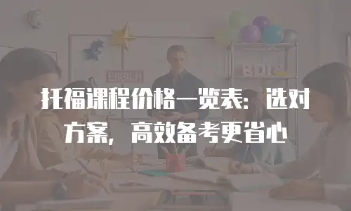 托福课程价格一览表：选对方案，高效备考更省心