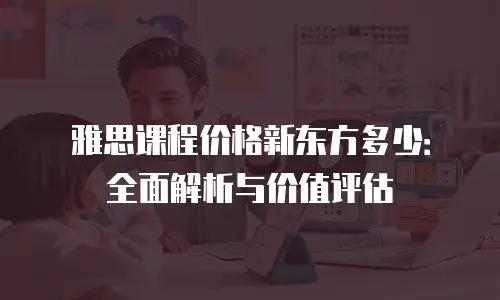 雅思课程价格新东方多少：全面解析与价值评估
