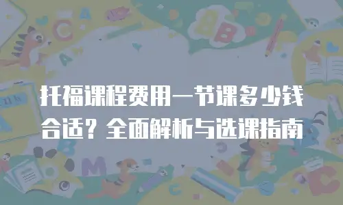 托福课程费用一节课多少钱合适？全面解析与选课指南