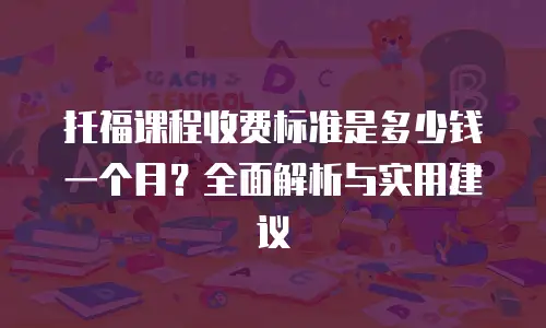 托福课程收费标准是多少钱一个月？全面解析与实用建议