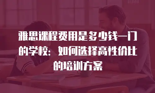 雅思课程费用是多少钱一门的学校：如何选择高性价比的培训方案