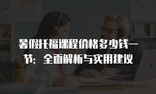 暑假托福课程价格多少钱一节：全面解析与实用建议