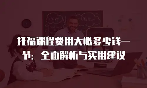托福课程费用大概多少钱一节：全面解析与实用建议