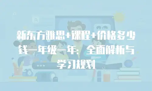 新东方雅思+课程+价格多少钱一年级一年：全面解析与学习规划