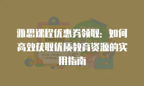 雅思课程优惠券领取：如何高效获取优质教育资源的实用指南