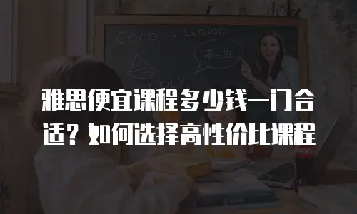 雅思便宜课程多少钱一门合适？如何选择高性价比课程