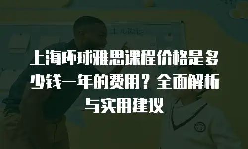 上海环球雅思课程价格是多少钱一年的费用？全面解析与实用建议