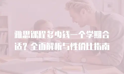 雅思课程多少钱一个学期合适？全面解析与性价比指南
