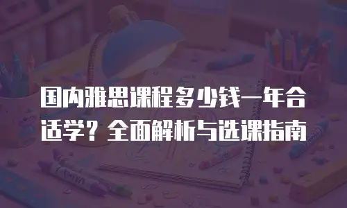 国内雅思课程多少钱一年合适学？全面解析与选课指南