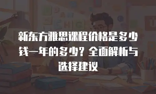 新东方雅思课程价格是多少钱一年的多少？全面解析与选择建议