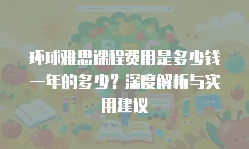环球雅思课程费用是多少钱一年的多少？深度解析与实用建议