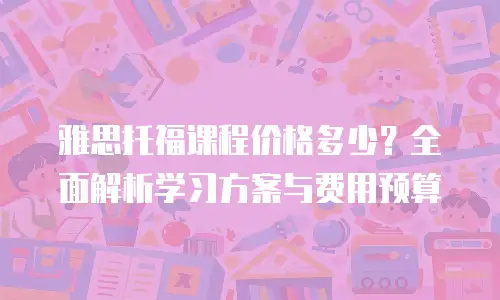 雅思托福课程价格多少？全面解析学习方案与费用预算