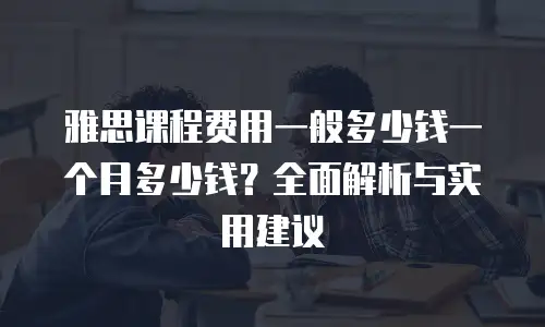 雅思课程费用一般多少钱一个月多少钱？全面解析与实用建议