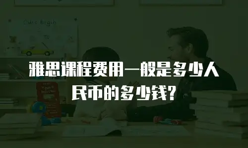 雅思课程费用一般是多少人民币的多少钱？