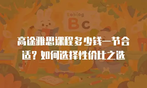 高途雅思课程多少钱一节合适？如何选择性价比之选
