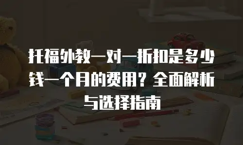 托福外教一对一折扣是多少钱一个月的费用？全面解析与选择指南