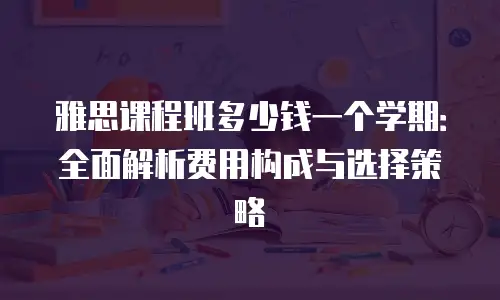 雅思课程班多少钱一个学期：全面解析费用构成与选择策略