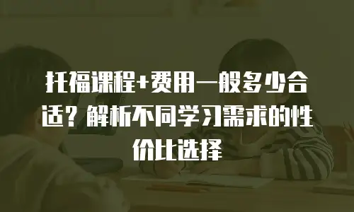 托福课程+费用一般多少合适？解析不同学习需求的性价比选择