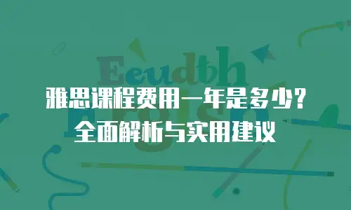 雅思课程费用一年是多少？全面解析与实用建议