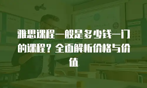 雅思课程一般是多少钱一门的课程？全面解析价格与价值
