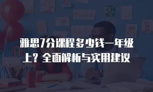 雅思7分课程多少钱一年级上？全面解析与实用建议