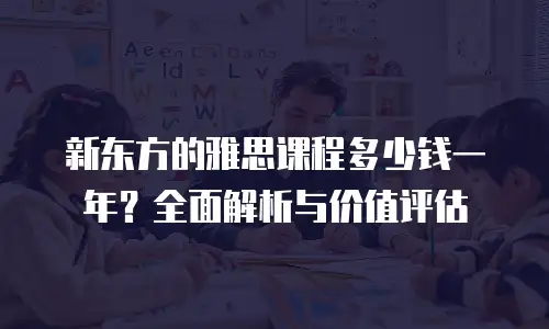 新东方的雅思课程多少钱一年？全面解析与价值评估