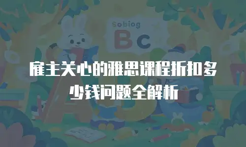 雇主关心的雅思课程折扣多少钱问题全解析