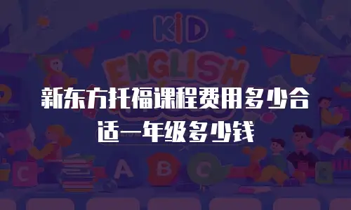 新东方托福课程费用多少合适一年级多少钱