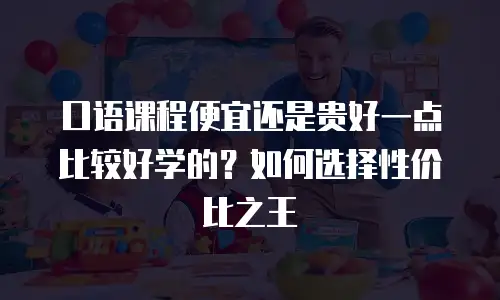 口语课程便宜还是贵好一点比较好学的？如何选择性价比之王