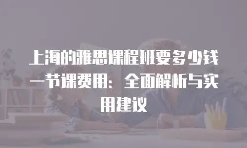 上海的雅思课程班要多少钱一节课费用：全面解析与实用建议