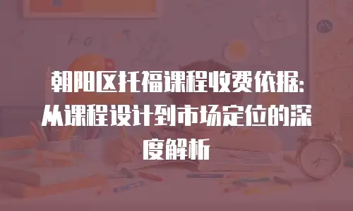 朝阳区托福课程收费依据：从课程设计到市场定位的深度解析
