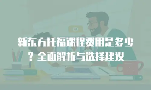新东方托福课程费用是多少？全面解析与选择建议
