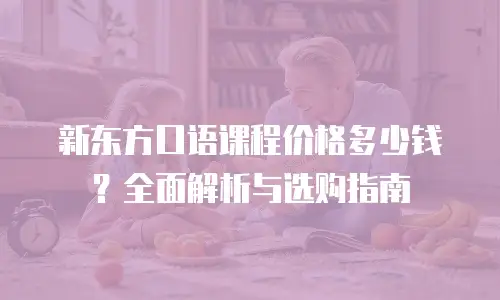 新东方口语课程价格多少钱？全面解析与选购指南