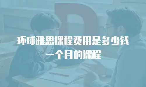 环球雅思课程费用是多少钱一个月的课程
